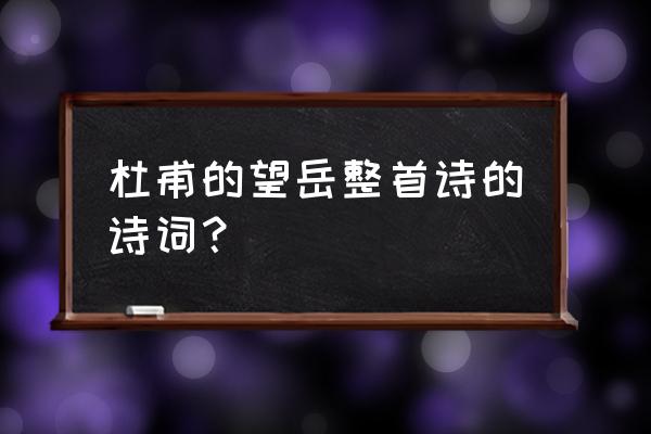 《望岳》杜甫古诗 杜甫的望岳整首诗的诗词？