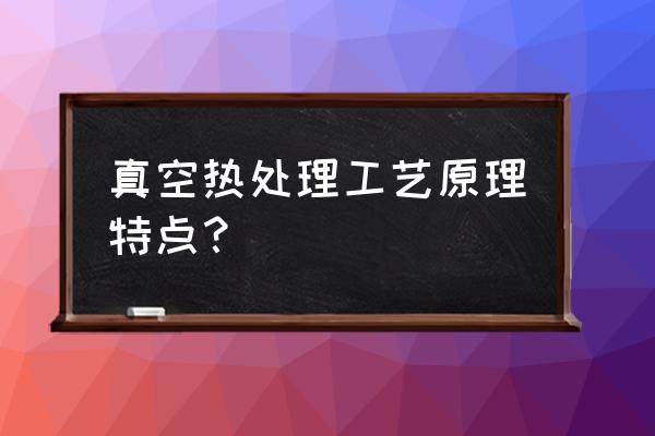 真空热处理的特点 真空热处理工艺原理特点？