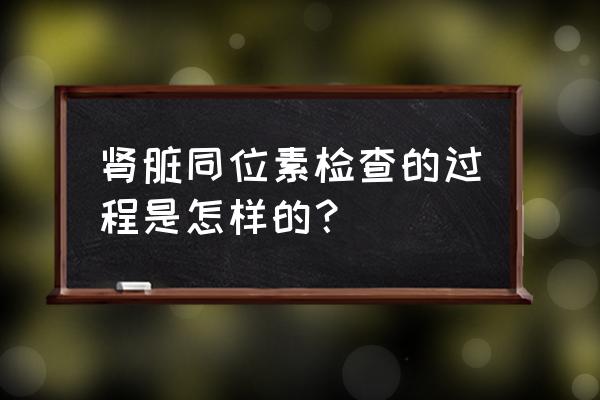 抽血同位素检查是什么 肾脏同位素检查的过程是怎样的？