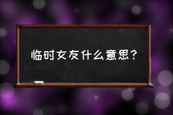 临时女友 制作 link 临时女友什么意思？