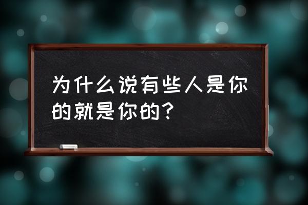 有的东西是你的就是你的 为什么说有些人是你的就是你的？