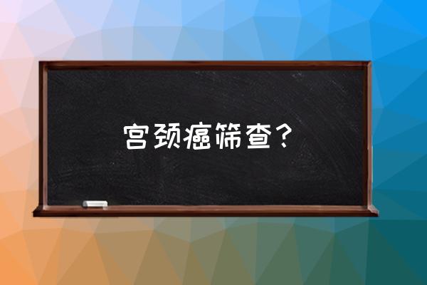 宫颈癌筛查方法 宫颈癌筛查？