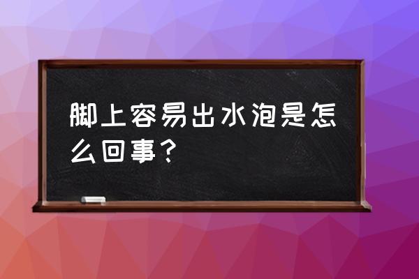 脚上总起水泡是为什么 脚上容易出水泡是怎么回事？