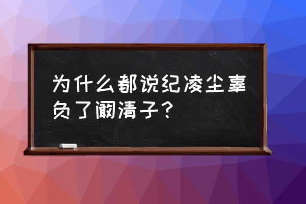 纪凌尘追阚清子 为什么都说纪凌尘辜负了阚清子？