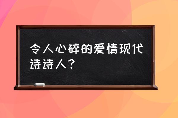 著名爱情现代诗 令人心碎的爱情现代诗诗人？