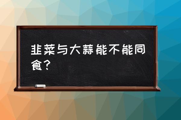 韭菜和什么相克不能吃 韭菜与大蒜能不能同食？