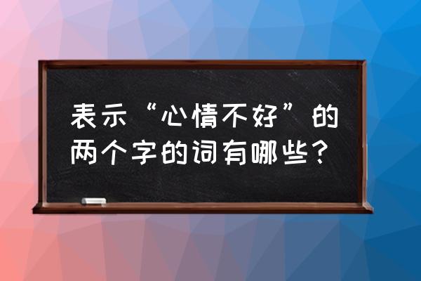 形容心情不好的词语两个字 表示“心情不好”的两个字的词有哪些？