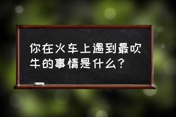 我在路上最爱你火车戏 你在火车上遇到最吹牛的事情是什么？