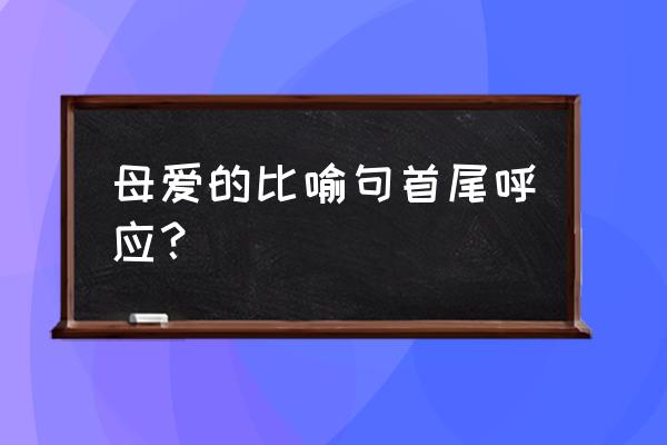 母爱是什么比喻句 母爱的比喻句首尾呼应？