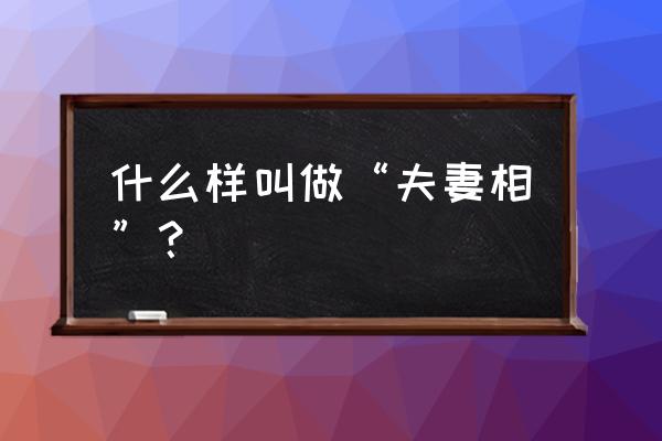 什么是真正的夫妻相 什么样叫做“夫妻相”？