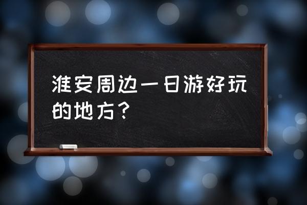 淮安旅游攻略一日游 淮安周边一日游好玩的地方？