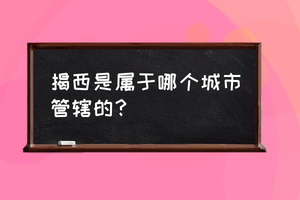 广东省揭西县属于哪个市 揭西是属于哪个城市管辖的？