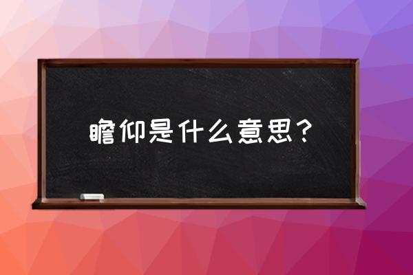 瞻仰什么意思用于什么地方 瞻仰是什么意思？