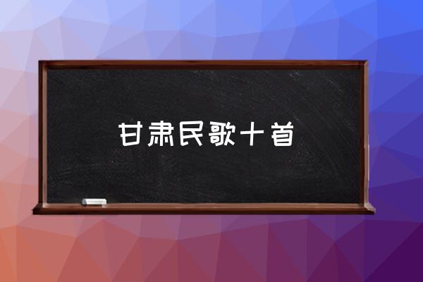 民歌联唱40首 甘肃民歌十首