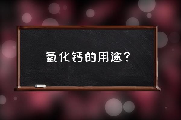 氧化钙用来做什么 氧化钙的用途？