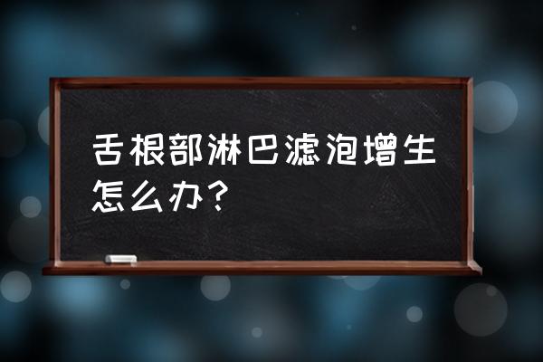 舌根大量淋巴滤泡增生 舌根部淋巴滤泡增生怎么办？