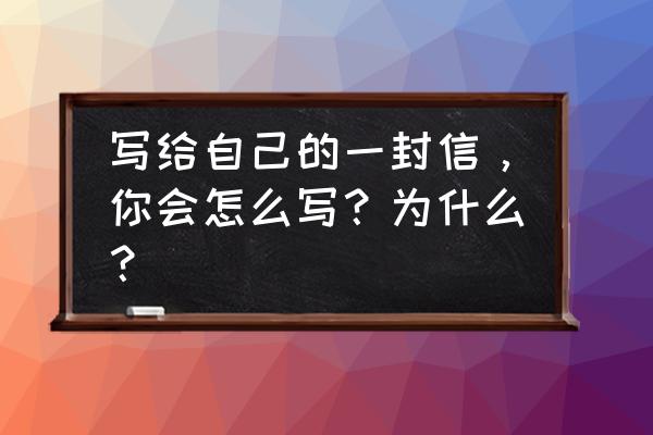 写给自己的一封信 写给自己的一封信，你会怎么写？为什么？