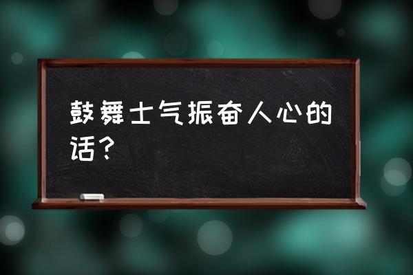 鼓舞士气振奋人心的话 鼓舞士气振奋人心的话？