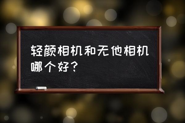 无颜相机轻颜相机 轻颜相机和无他相机哪个好？