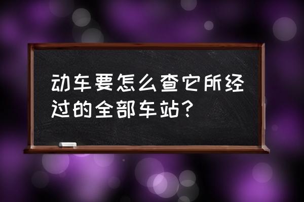 动车路线查询 动车要怎么查它所经过的全部车站？