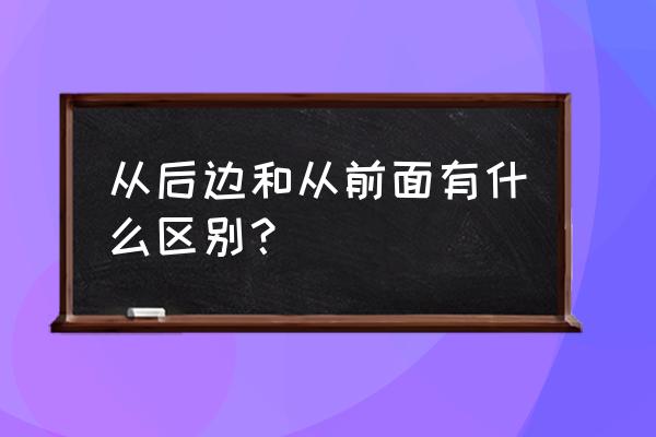 从前面从后面 从后边和从前面有什么区别？