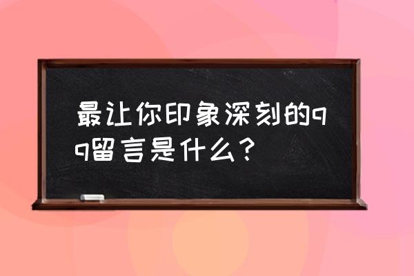 qq留言大全 最让你印象深刻的qq留言是什么？