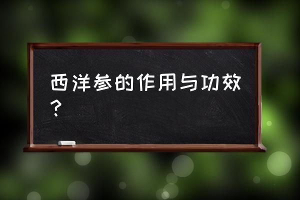 西洋参功效作用 西洋参的作用与功效？