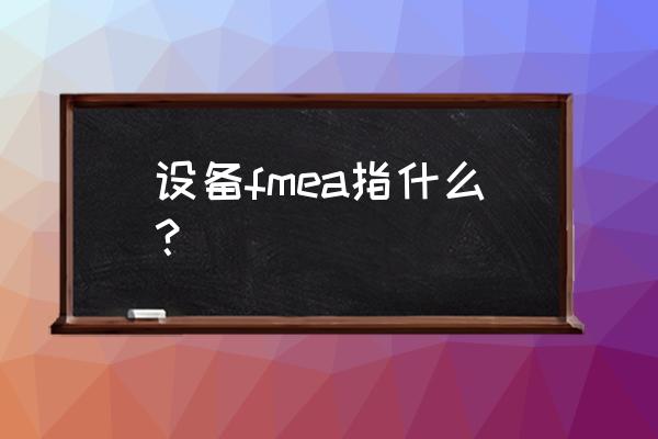 fmea的基本含义 设备fmea指什么？