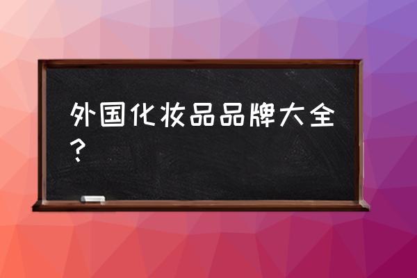 化妆品知名品牌 外国化妆品品牌大全？