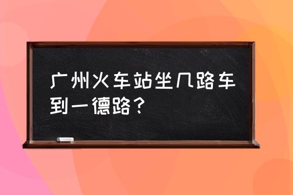 广州一德路几号线 广州火车站坐几路车到一德路？