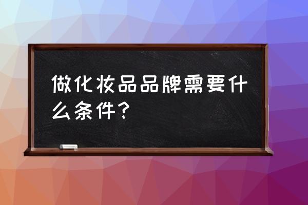 注册化妆品都需要什么 做化妆品品牌需要什么条件？