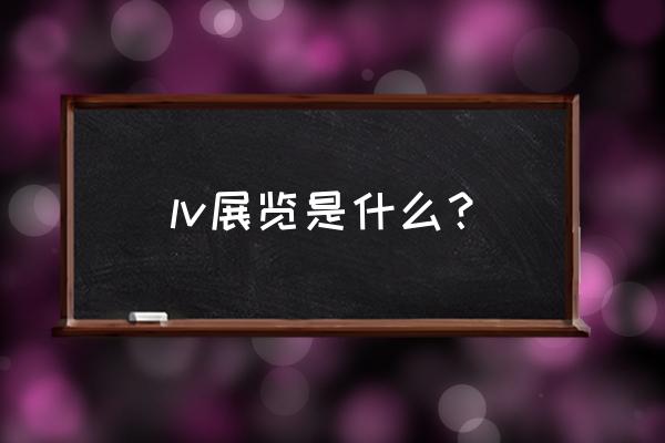 上海lv活动 lv展览是什么？