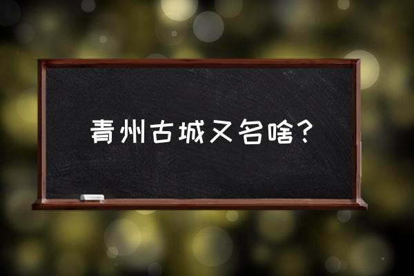 山东青州古城简介 青州古城又名啥？