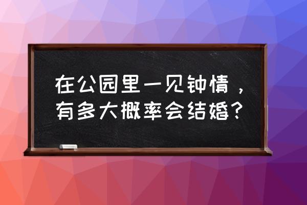 公园里的恋情 在公园里一见钟情，有多大概率会结婚？