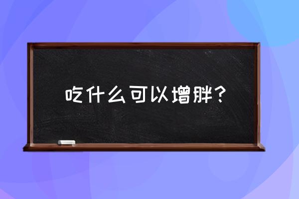 吃什么能变胖点 吃什么可以增胖？