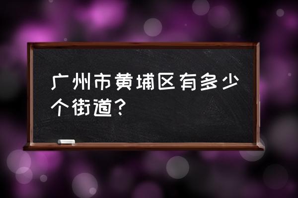 广州市黄埔区有几个街道 广州市黄埔区有多少个街道？