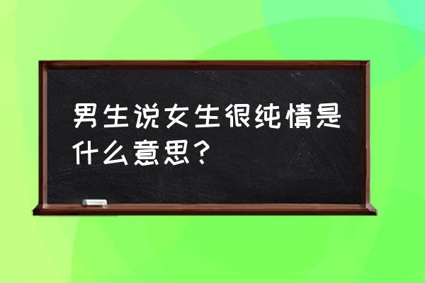 男人心目中的纯情女人 男生说女生很纯情是什么意思？