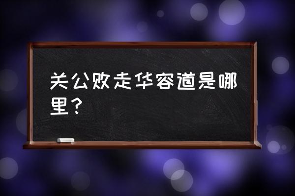 败走华容道在哪 关公败走华容道是哪里？