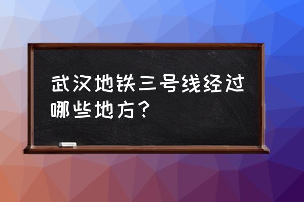 武汉地铁3号线 武汉地铁三号线经过哪些地方？