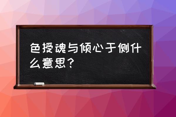 色授魂与 心悦于侧意思 色授魂与倾心于侧什么意思？