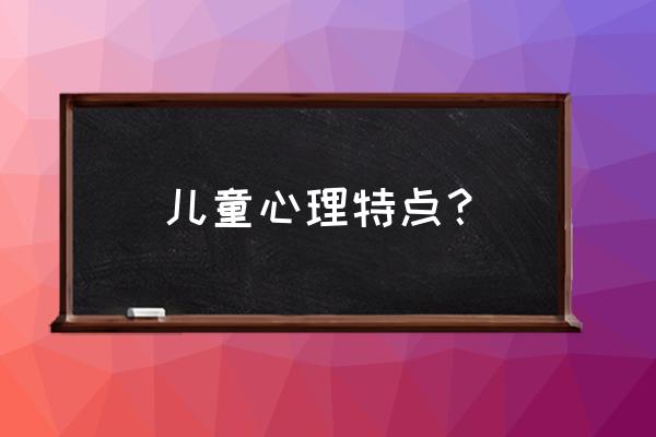 儿童心理特点 儿童心理特点？