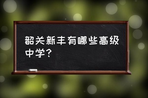 广东省新丰县第一中学 韶关新丰有哪些高级中学？