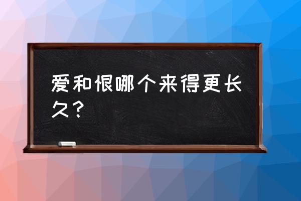 爱比恨长久 爱和恨哪个来得更长久？