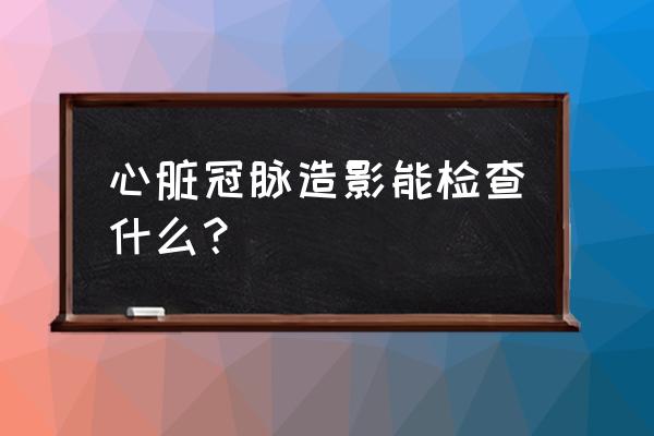 心脏血管造影具体检查什么 心脏冠脉造影能检查什么？