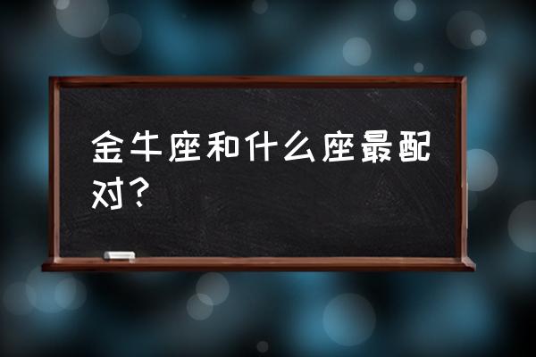 金牛座最佳配对排行榜 金牛座和什么座最配对？