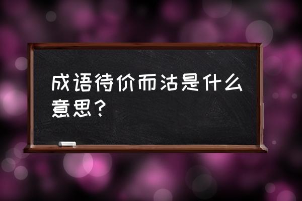 待价而沽感情上的意思 成语待价而沽是什么意思？