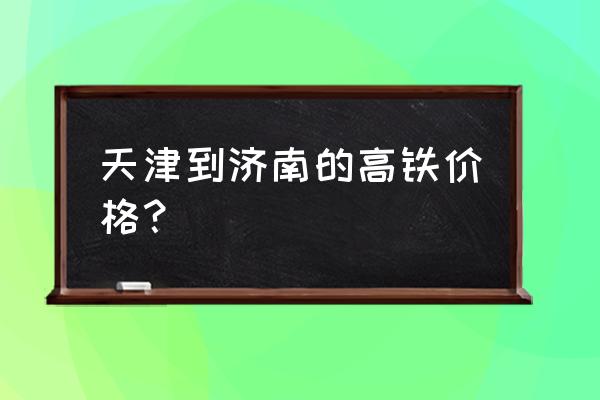 天津西到济南 天津到济南的高铁价格？