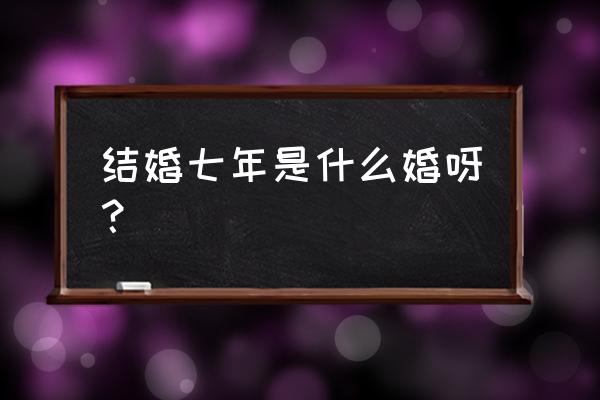 夫妻结婚七年是什么婚 结婚七年是什么婚呀？