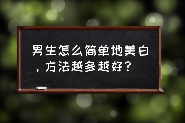 男人美白最简单的方法 男生怎么简单地美白，方法越多越好？