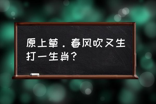 离离原上草是什么生肖 原上草。春风吹又生打一生肖？